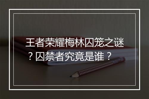 王者荣耀梅林囚笼之谜？囚禁者究竟是谁？