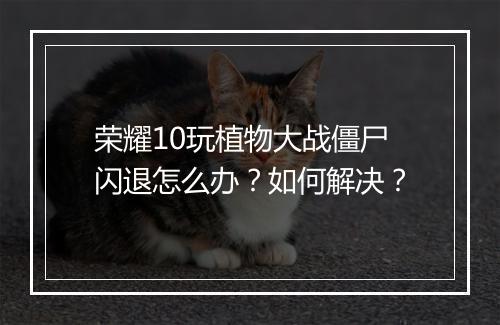 荣耀10玩植物大战僵尸闪退怎么办?如何解决?