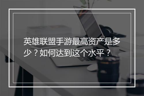 英雄联盟手游最高资产是多少?如何达到这个水平?