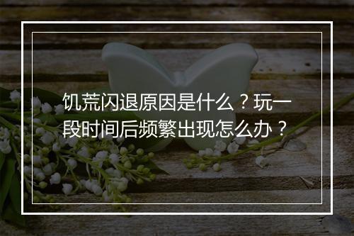 饥荒闪退原因是什么？玩一段时间后频繁出现怎么办？