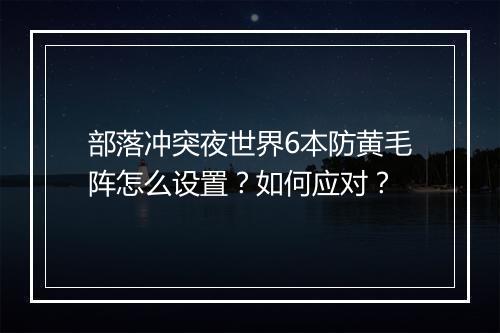 部落冲突夜世界6本防黄毛阵怎么设置？如何应对？