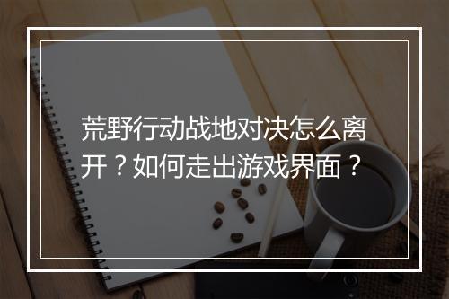 荒野行动战地对决怎么离开？如何走出游戏界面？