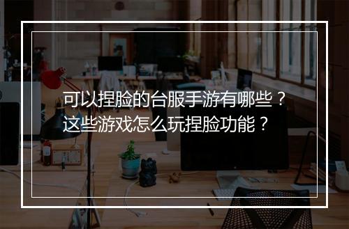 可以捏脸的台服手游有哪些？这些游戏怎么玩捏脸功能？