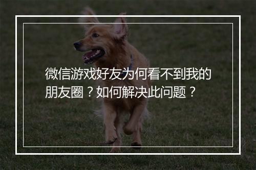 微信游戏好友为何看不到我的朋友圈？如何解决此问题？