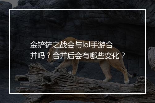 金铲铲之战会与lol手游合并吗?合并后会有哪些变化?