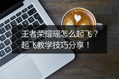 王者荣耀瑶怎么起飞？起飞教学技巧分享！