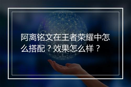 阿离铭文在王者荣耀中怎么搭配?效果怎么样?