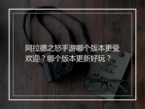 阿拉德之怒手游哪个版本更受欢迎？哪个版本更新好玩？