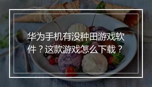 华为手机有没种田游戏软件?这款游戏怎么下载?