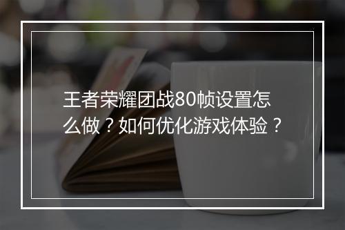 王者荣耀团战80帧设置怎么做？如何优化游戏体验？