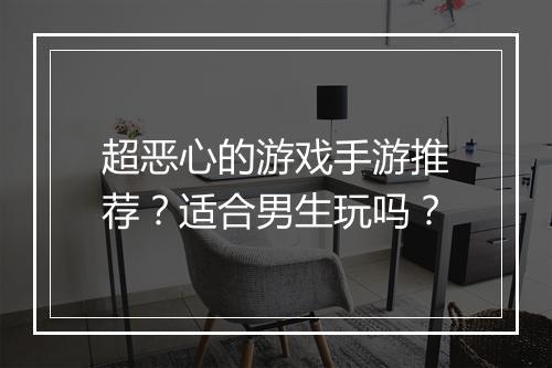 超恶心的游戏手游推荐?适合男生玩吗?