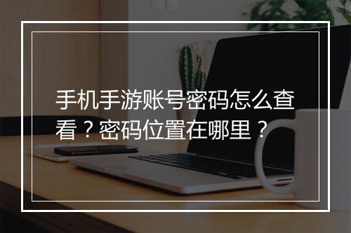 手机手游账号密码怎么查看?密码位置在哪里?