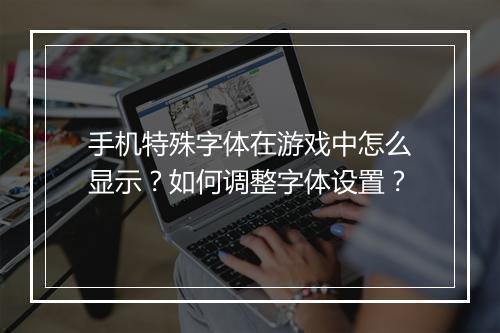 手机特殊字体在游戏中怎么显示？如何调整字体设置？