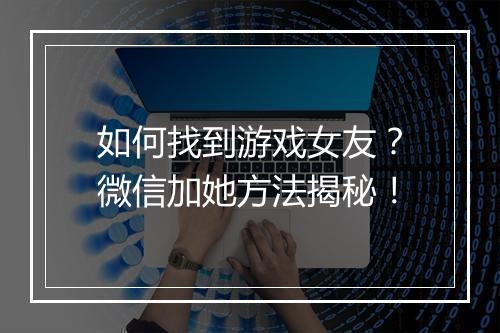 如何找到游戏女友?微信加她方法揭秘!