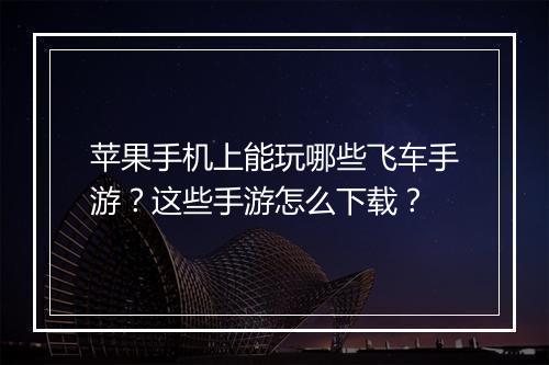 苹果手机上能玩哪些飞车手游?这些手游怎么下载?