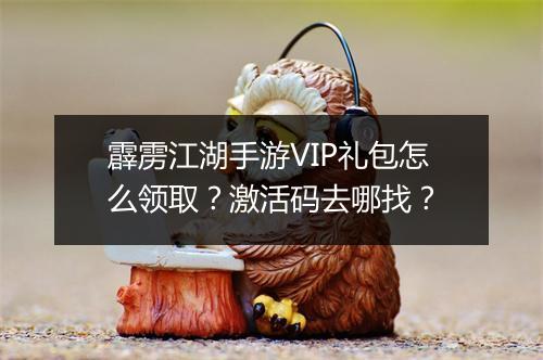 霹雳江湖手游VIP礼包怎么领取?激活码去哪找?