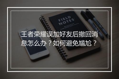 王者荣耀误加好友后撤回消息怎么办?如何避免尴尬?