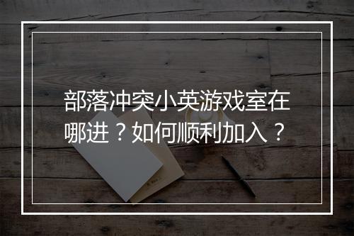 部落冲突小英游戏室在哪进?如何顺利加入?