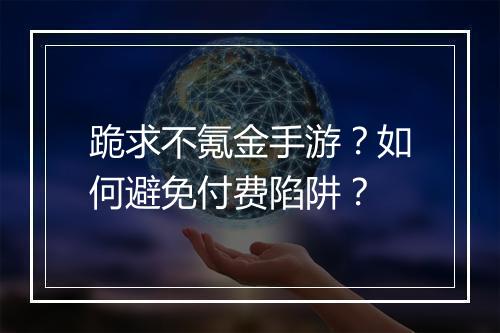 跪求不氪金手游?如何避免付费陷阱?