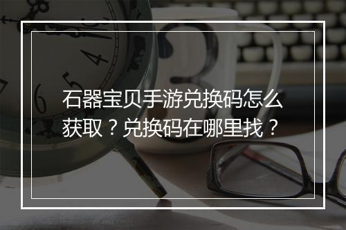 石器宝贝手游兑换码怎么获取?兑换码在哪里找?