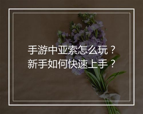 手游中亚索怎么玩？新手如何快速上手？