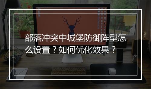 部落冲突中城堡防御阵型怎么设置？如何优化效果？