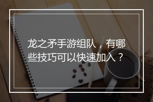 龙之矛手游组队,有哪些技巧可以快速加入?