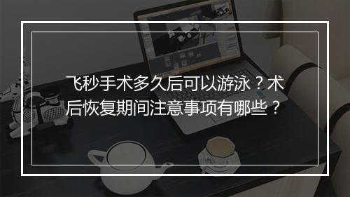 飞秒手术多久后可以游泳?术后恢复期间注意事项有哪些?