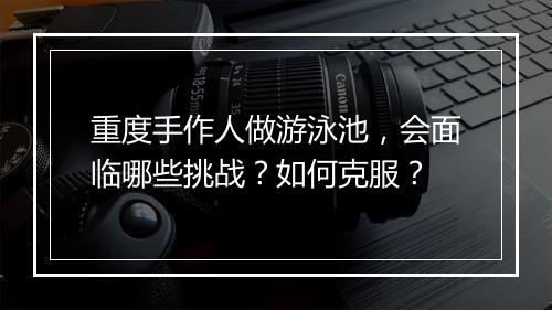 重度手作人做游泳池,会面临哪些挑战?如何克服?