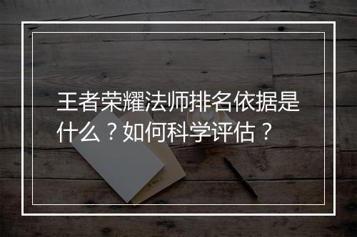 王者荣耀法师排名依据是什么?如何科学评估?