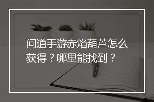 问道手游赤焰葫芦怎么获得？哪里能找到？