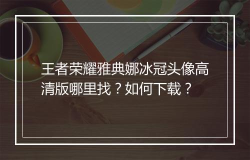王者荣耀雅典娜冰冠头像高清版哪里找?如何下载?