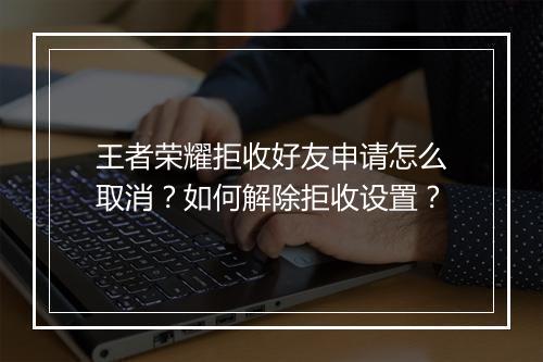 王者荣耀拒收好友申请怎么取消？如何解除拒收设置？