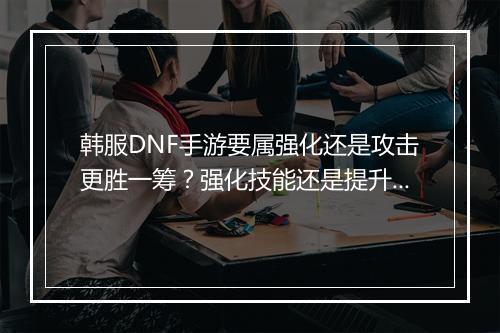 韩服DNF手游要属强化还是攻击更胜一筹?强化技能还是提升攻击力?