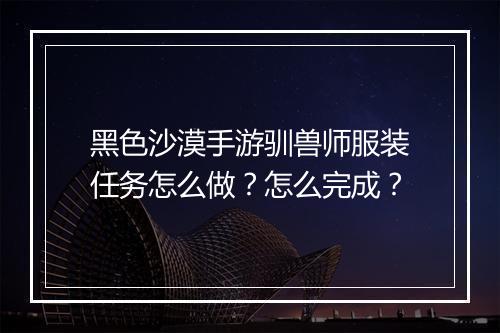 黑色沙漠手游驯兽师服装任务怎么做?怎么完成?