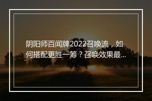 阴阳师百闻牌2022召唤流,如何搭配更胜一筹?召唤效果最大化?