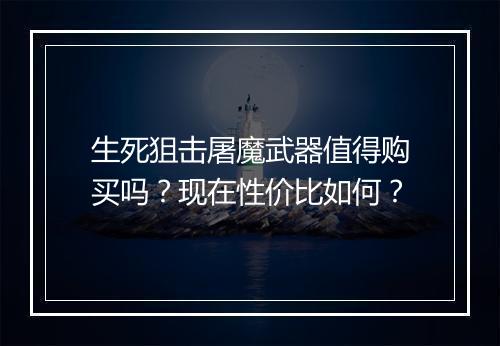 生死狙击屠魔武器值得购买吗?现在性价比如何?