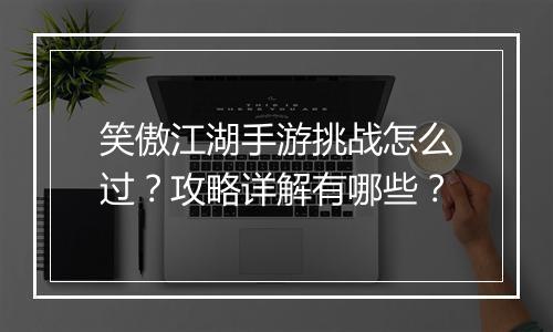 笑傲江湖手游挑战怎么过?攻略详解有哪些?