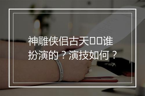 神雕侠侣古天��谁扮演的？演技如何？