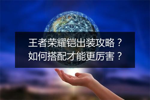 王者荣耀铠出装攻略?如何搭配才能更厉害?