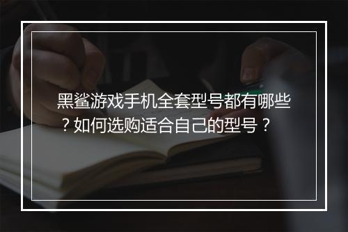 黑鲨游戏手机全套型号都有哪些?如何选购适合自己的型号?