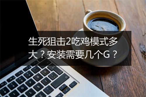生死狙击2吃鸡模式多大？安装需要几个G？