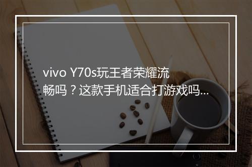 vivo Y70s玩王者荣耀流畅吗?这款手机适合打游戏吗?