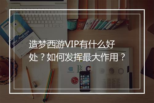 造梦西游VIP有什么好处？如何发挥最大作用？
