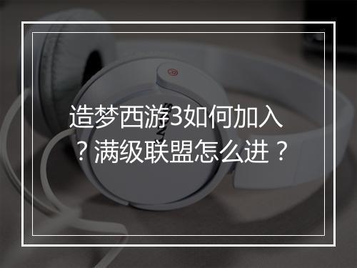 造梦西游3如何加入?满级联盟怎么进?
