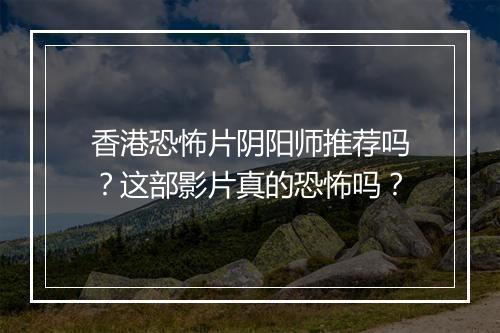 香港恐怖片阴阳师推荐吗?这部影片真的恐怖吗?