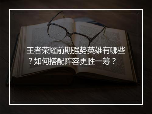 王者荣耀前期强势英雄有哪些？如何搭配阵容更胜一筹？
