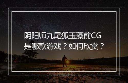 阴阳师九尾狐玉藻前CG是哪款游戏？如何欣赏？