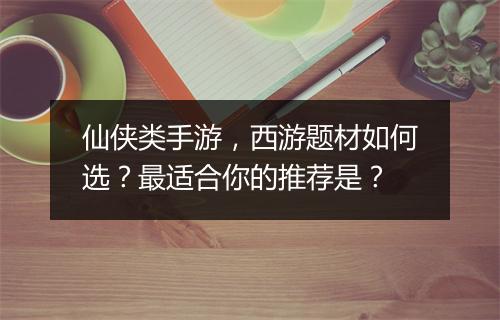 仙侠类手游，西游题材如何选？最适合你的推荐是？