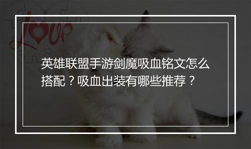英雄联盟手游剑魔吸血铭文怎么搭配?吸血出装有哪些推荐?